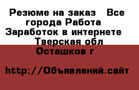 Резюме на заказ - Все города Работа » Заработок в интернете   . Тверская обл.,Осташков г.